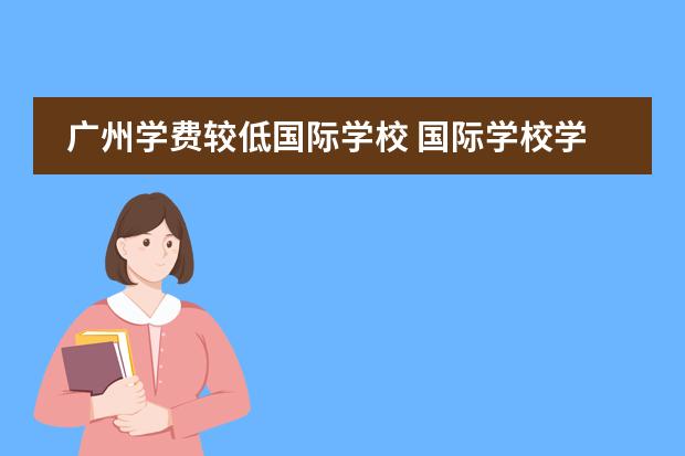 广州学费较低国际学校 国际学校学费多少
