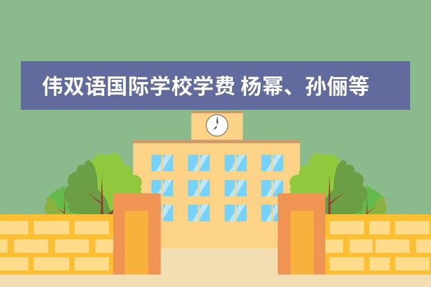 伟双语国际学校学费 杨幂、孙俪等一线明星的孩子上的都是什么幼儿园? - ...