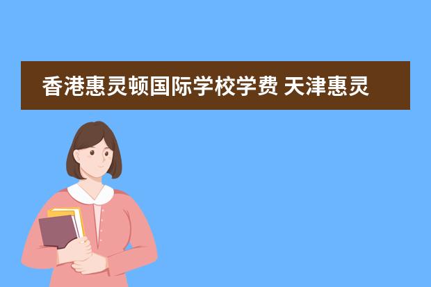 香港惠灵顿国际学校学费 天津惠灵顿国际学校学费