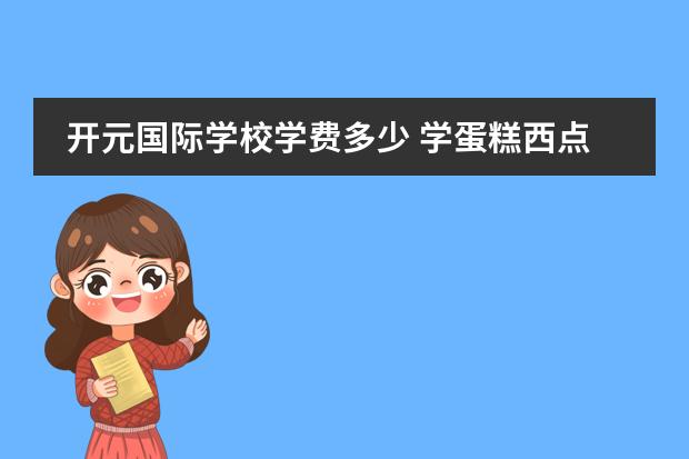 开元国际学校学费多少 学蛋糕西点学费多少?