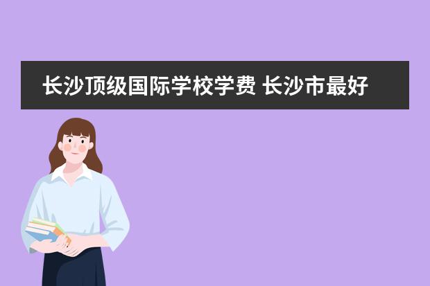 长沙顶级国际学校学费 长沙市最好的国际学校