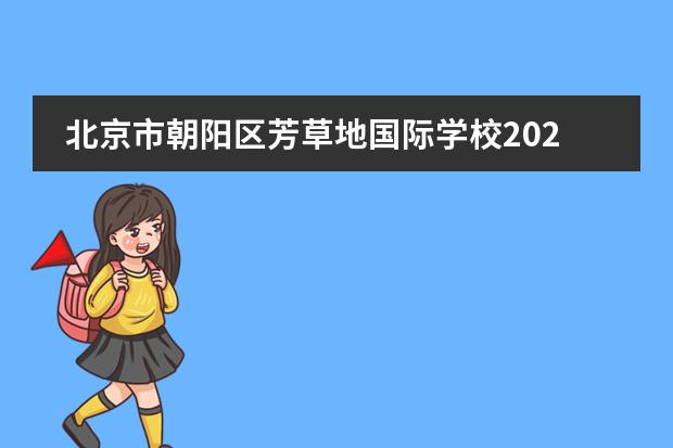 北京市朝阳区芳草地国际学校2022-23年招生计划（附课程、学费、地址、招生对象）