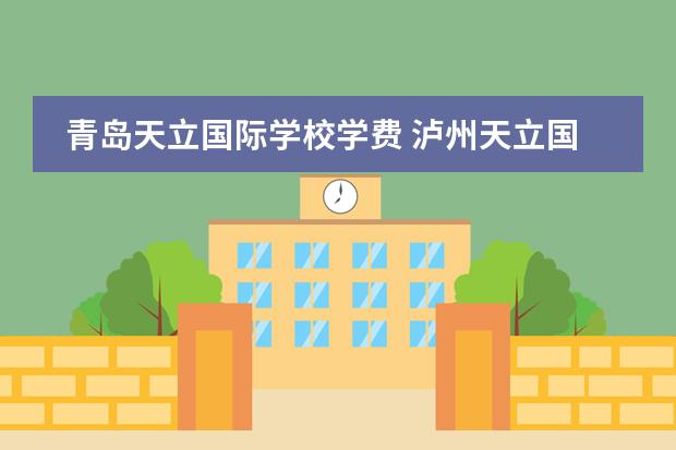 青岛天立国际学校学费 泸州天立国际学校收费标准