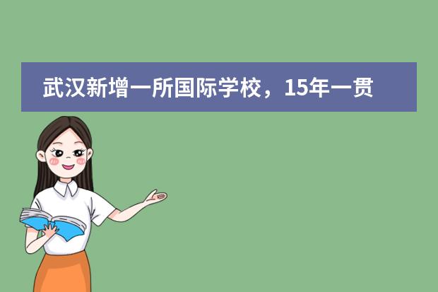 武汉新增一所国际学校，15年一贯制！今秋投用！