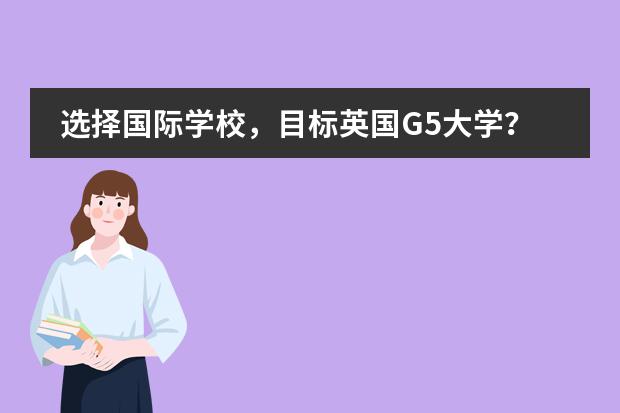 选择国际学校,目标英国G5大学?一定要选好专业!