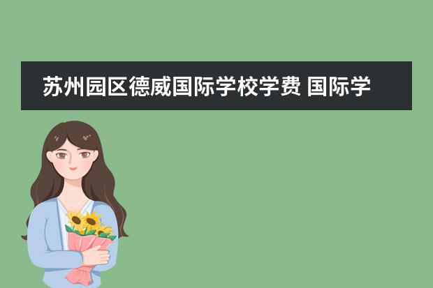 苏州园区德威国际学校学费 国际学校的学费一般需要多少?