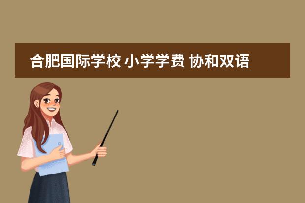 合肥国际学校 小学学费 协和双语国际学校收费标准