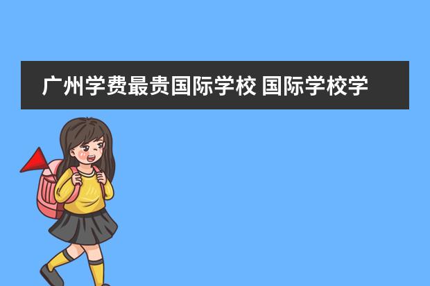 广州学费最贵国际学校 国际学校学费多少