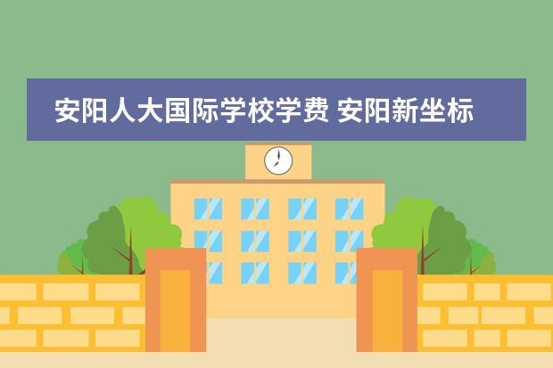 安阳人大国际学校学费 安阳新坐标国际学校怎样?