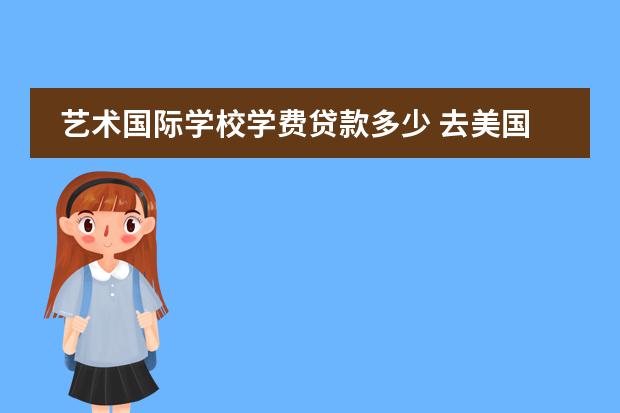 艺术国际学校学费贷款多少 去美国留学一年大概要多少钱?