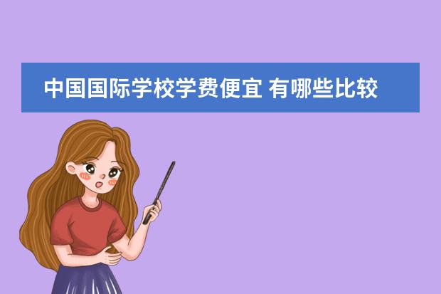 中国国际学校学费便宜 有哪些比较靠谱且学费较低的国际学校?