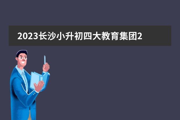 2023长沙小升初四大教育集团23所学校配套48个楼盘，不用派位，有你家附近的吗？