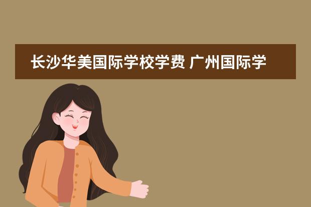 长沙华美国际学校学费 广州国际学校学费一览表