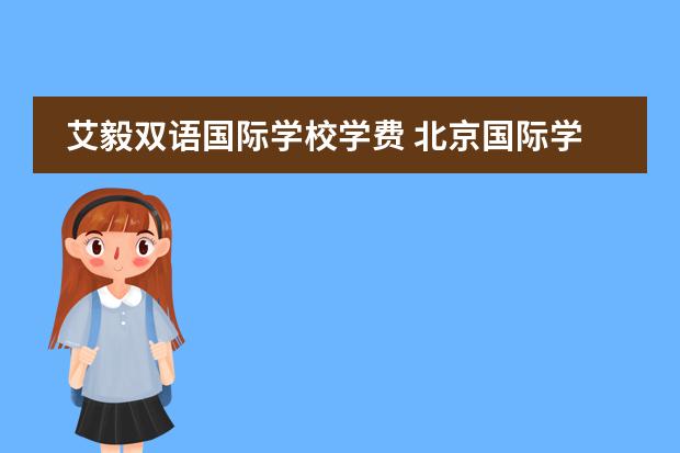 艾毅双语国际学校学费 北京国际学校太多,乐成、新英才、王府、爱迪等应该...