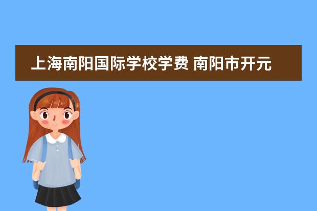 上海南阳国际学校学费 南阳市开元国际学校有几个校区
