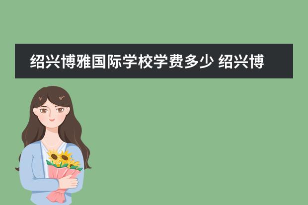 绍兴博雅国际学校学费多少 绍兴博雅学校一年学费多少