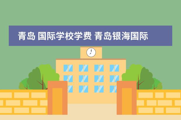 青岛 国际学校学费 青岛银海国际学校学费