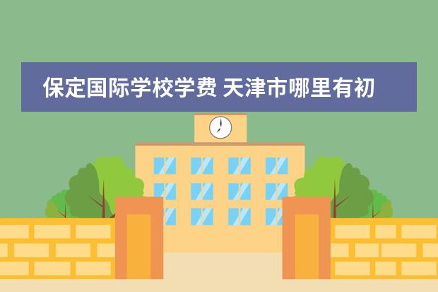 保定国际学校学费 天津市哪里有初中封闭学校