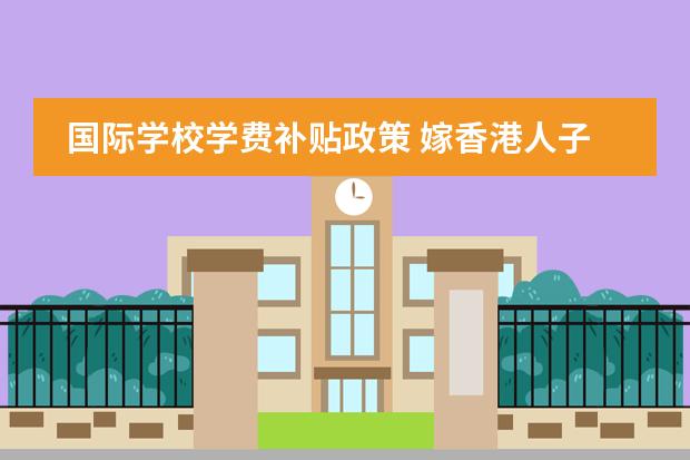 国际学校学费补贴政策 嫁香港人子女有补贴吗