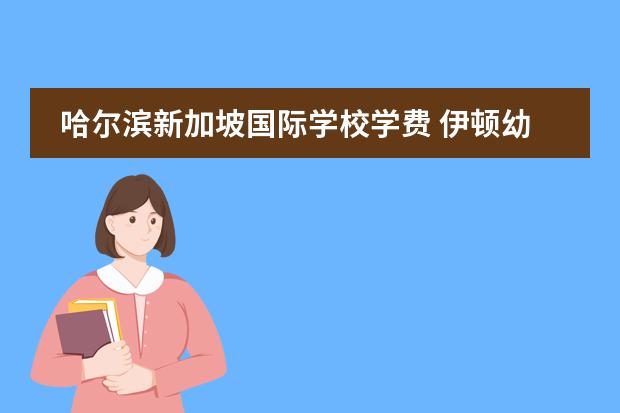 哈尔滨新加坡国际学校学费 伊顿幼儿园收费