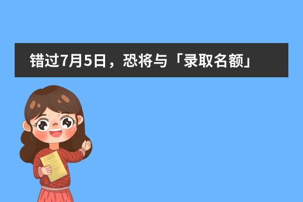 错过7月5日,恐将与「录取名额」擦肩而过!