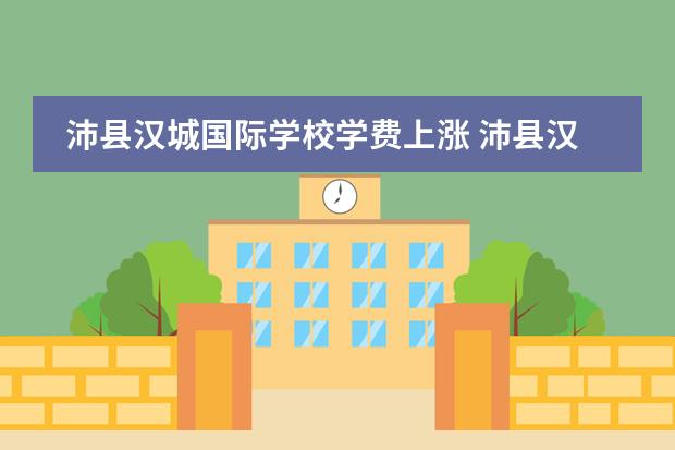 沛县汉城国际学校学费上涨 沛县汉城国际学校招生标准2022