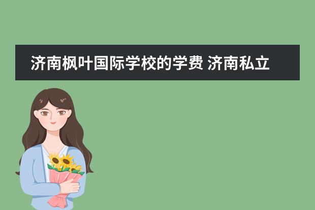 济南枫叶国际学校的学费 济南私立高中收费一览2022