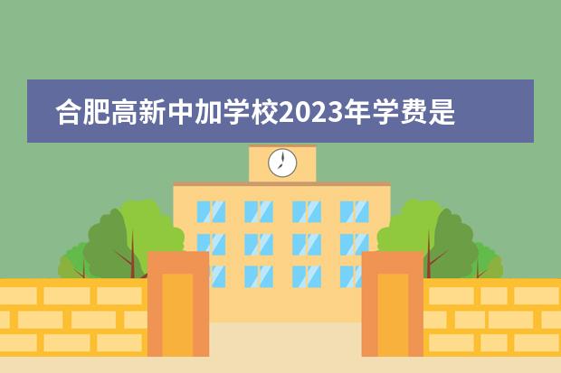 合肥高新中加学校2023年学费是多少？各种费用参考。