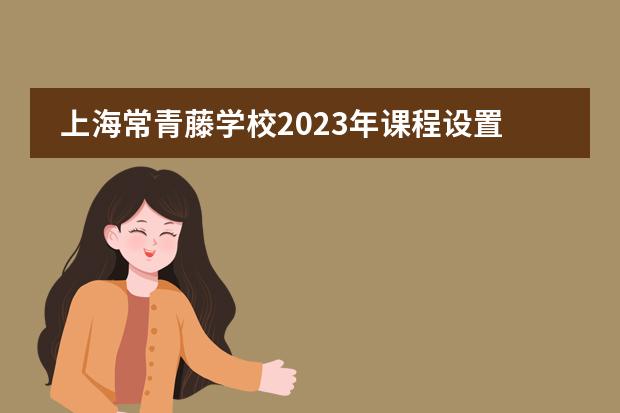 上海常青藤学校2023年课程设置介绍。