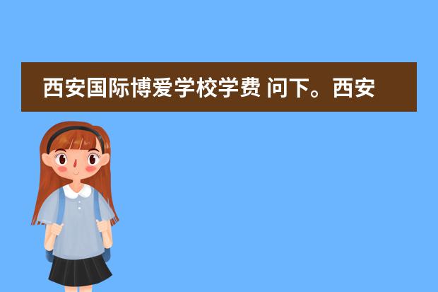 西安国际博爱学校学费 问下。西安博爱学校的学费。。是怎么收的啊。 高中...