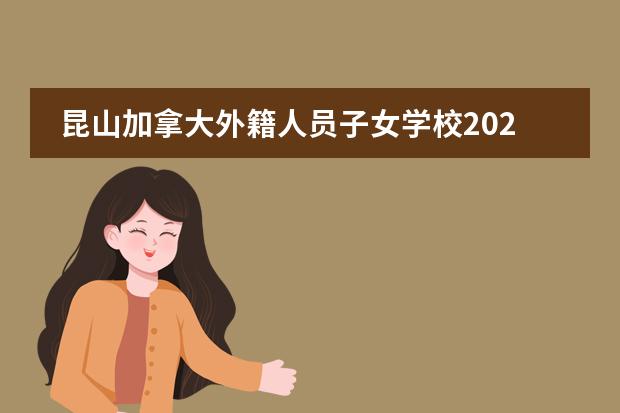 昆山加拿大外籍人员子女学校2022年秋招详情。