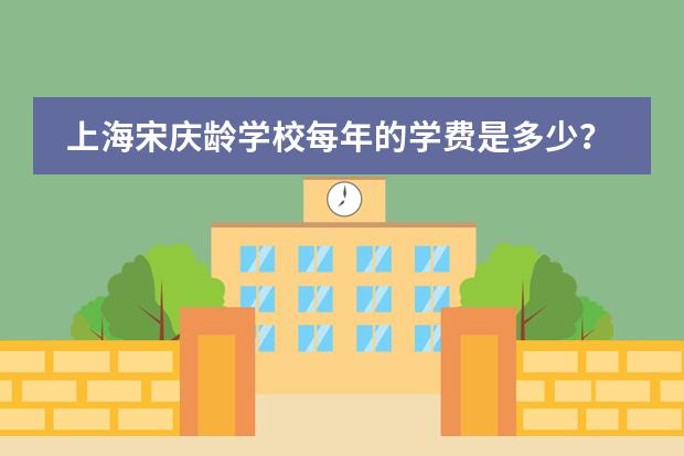 上海宋庆龄学校每年的学费是多少？开设哪些课程？