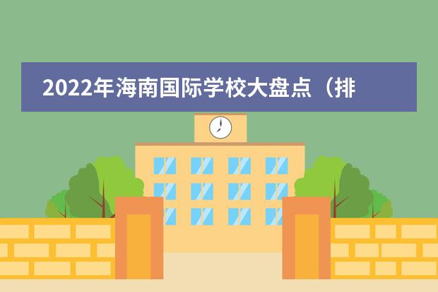 2022年海南国际学校大盘点(排名、招生简章、学费、校园开放日)