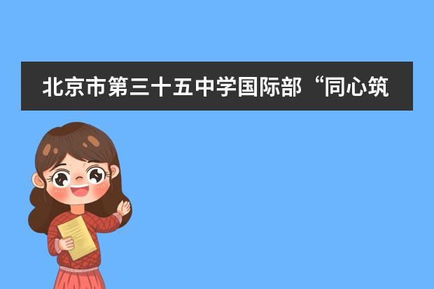 北京市第三十五中学国际部“同心筑梦·有志竟成”2022级高一新生家长见面会