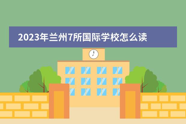 2023年兰州7所国际学校怎么读？
