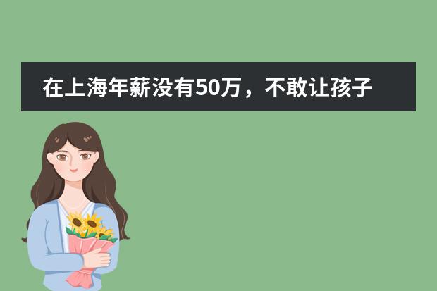 在上海年薪没有50万,不敢让孩子读的10所双语学校!
