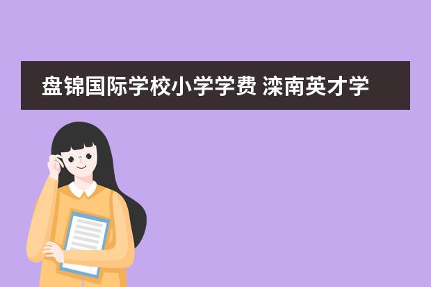 盘锦国际学校小学学费 滦南英才学校一年学费多少