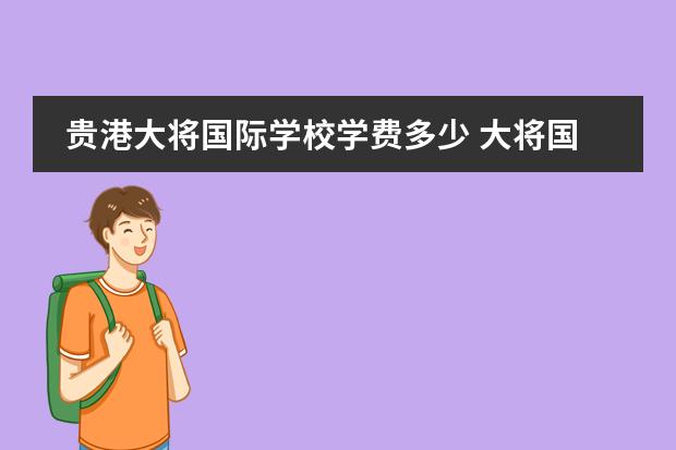 贵港大将国际学校学费多少 大将国际学校学费多少?
