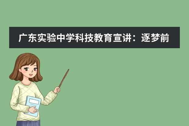 广东实验中学科技教育宣讲:逐梦前行,不负韶华