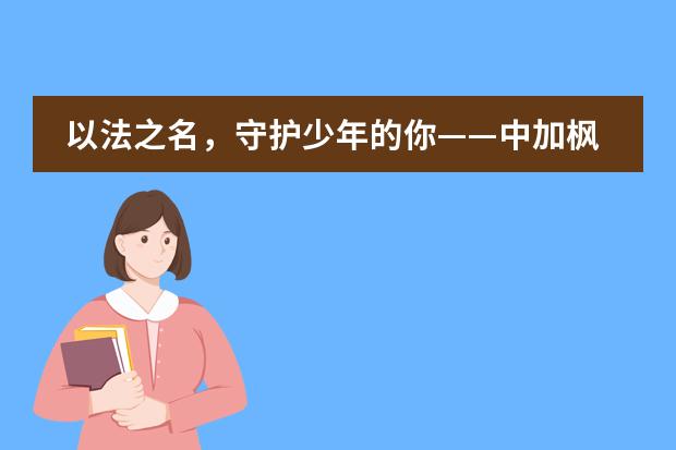以法之名，守护少年的你——中加枫华国际学校第四届全省青少年法治宣传教育周