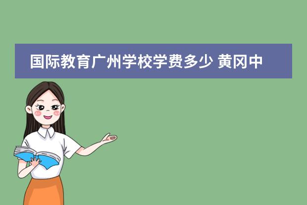 国际教育广州学校学费多少 黄冈中学广州学校的学费很高,普通班50000一年,国际...