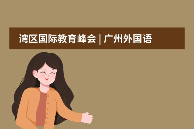 湾区国际教育峰会 | 广州外国语学校&爱莎国际教育集团全面战略合作签约，相约多元文化碰撞的教育饕餮盛宴