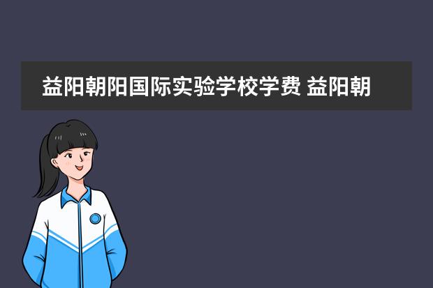 益阳朝阳国际实验学校学费 益阳朝阳国际实验学校