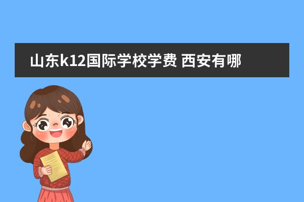 山东k12国际学校学费 西安有哪些国际学校(高中部, K12授课的)?