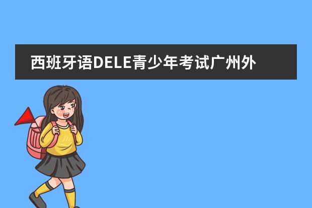 西班牙语DELE青少年考试广州外国语学校西班牙考点5月报名开启