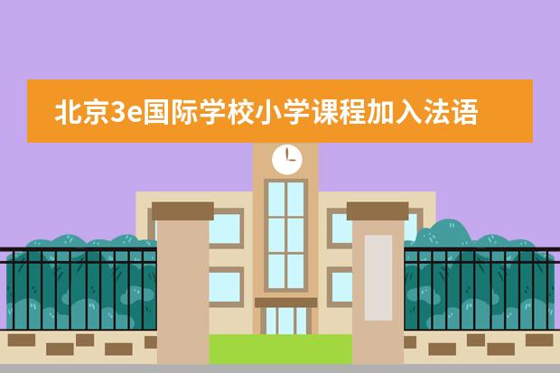 北京3e国际学校小学课程加入法语,为什么要加入法语?
