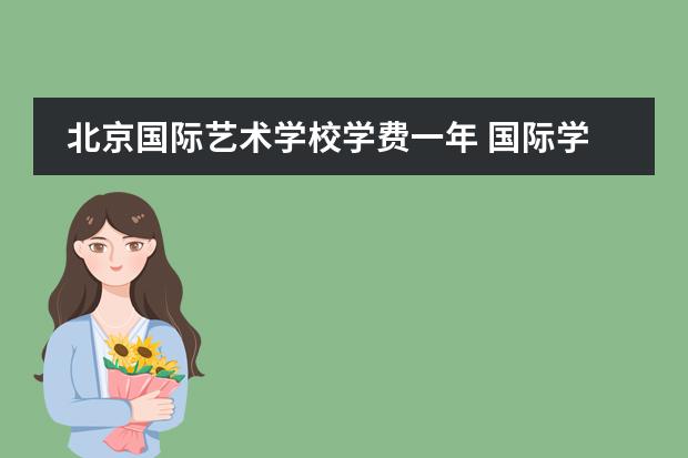 北京国际艺术学校学费一年 国际学校的学费一般需要多少?
