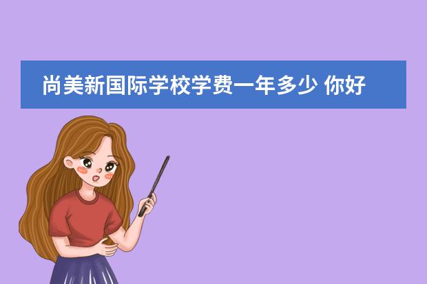 尚美新国际学校学费一年多少 你好,我想问一下常德女子外语学校怎么样?比如校规,...