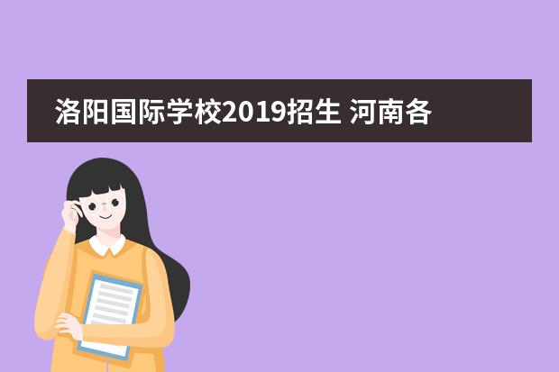 洛阳国际学校2019招生 河南各地市高中2021年中考录取分数线汇总!