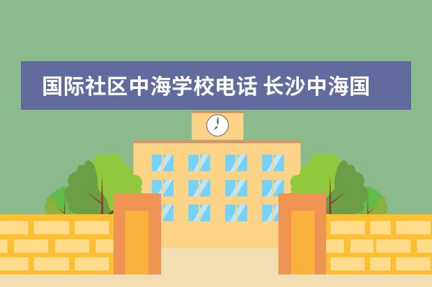 国际社区中海学校电话 长沙中海国际社区学区是哪个学校